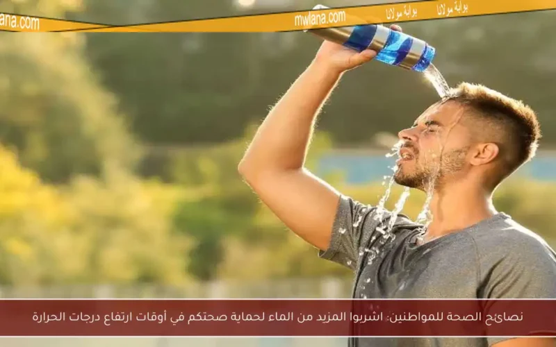 نصائح الصحة للمواطنين: اشربوا المزيد من الماء لحماية صحتكم في أوقات ارتفاع درجات الحرارة
