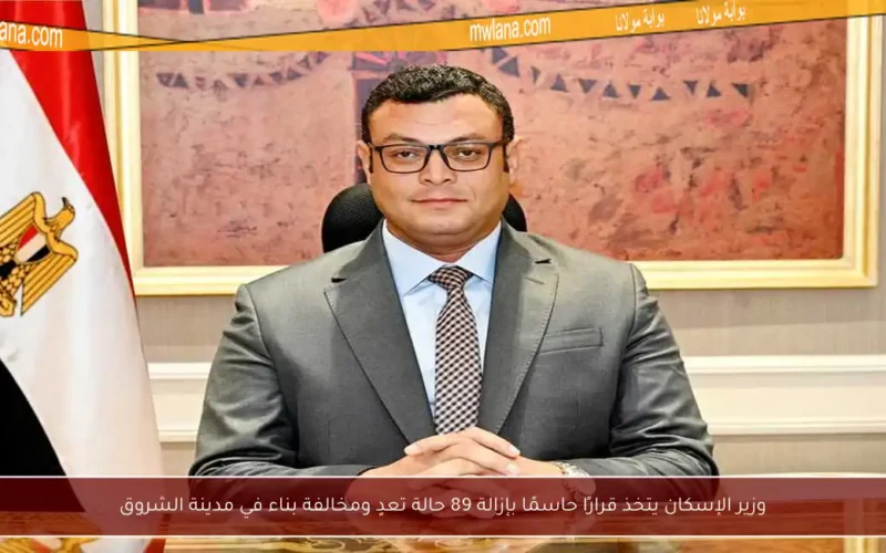 وزير الإسكان يتخذ قرارًا حاسمًا بإزالة 89 حالة تعدٍ ومخالفة بناء في مدينة الشروق