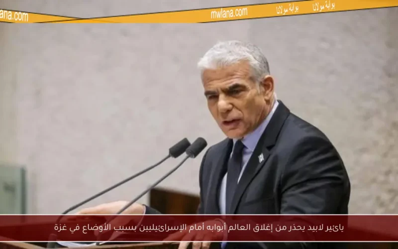 يائير لابيد يحذر من إغلاق العالم أبوابه أمام الإسرائيليين بسبب الأوضاع في غزة