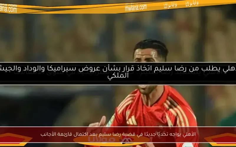 الأهلي يواجه تحديًا جديدًا في قضية رضا سليم بعد اكتمال قائمة الأجانب