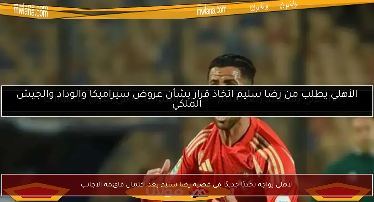 الأهلي يواجه تحديًا جديدًا في قضية رضا سليم بعد اكتمال قائمة الأجانب