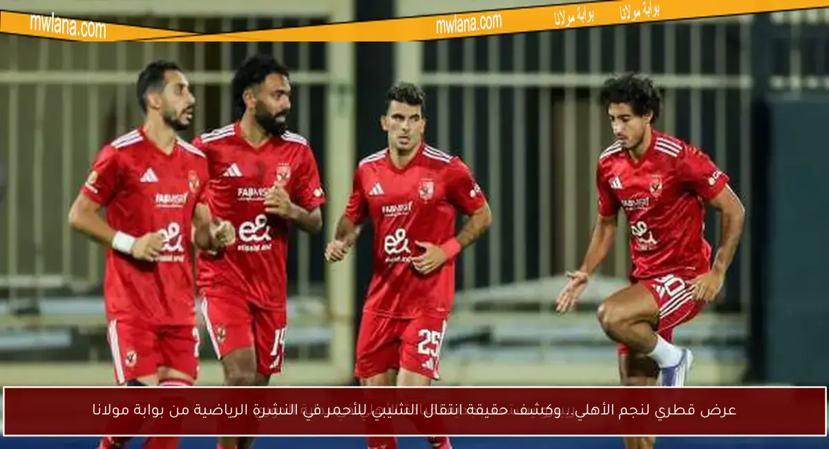 عرض قطري لنجم الأهلي.. وكشف حقيقة انتقال الشيبي للأحمر في النشرة الرياضية من بوابة مولانا