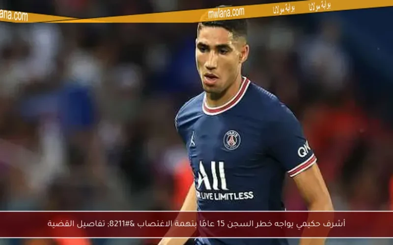 أشرف حكيمي يواجه خطر السجن 15 عامًا بتهمة الاغتصاب – تفاصيل القضية