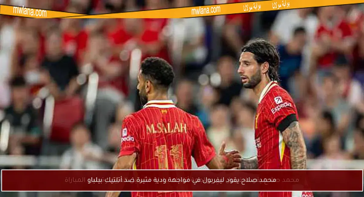 محمد صلاح يقود ليفربول في مواجهة ودية مثيرة ضد أتلتيك بيلباو