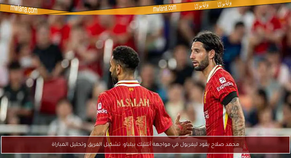 محمد صلاح يقود ليفربول في مواجهة أتلتيك بيلباو: تشكيل الفريق وتحليل المباراة