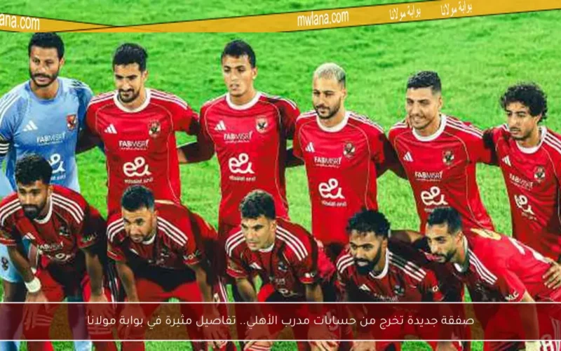 صفقة جديدة تخرج من حسابات مدرب الأهلي.. تفاصيل مثيرة في بوابة مولانا