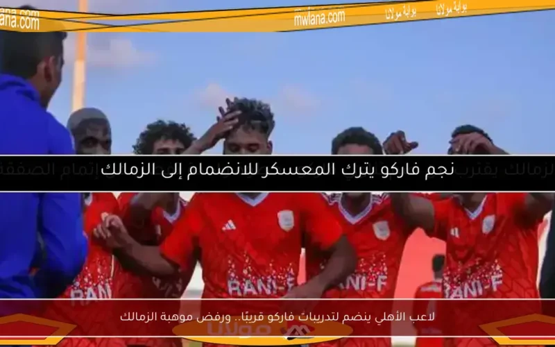 لاعب الأهلي ينضم لتدريبات فاركو قريبًا.. ورفض موهبة الزمالك