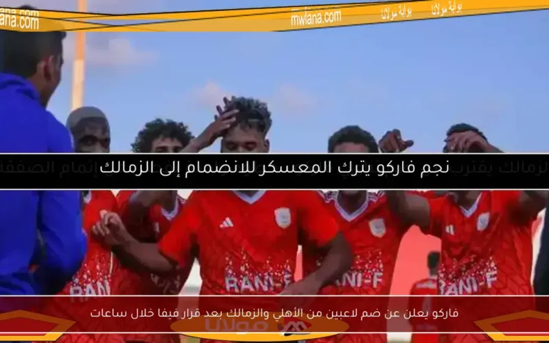 فاركو يعلن عن ضم لاعبين من الأهلي والزمالك بعد قرار فيفا خلال ساعات