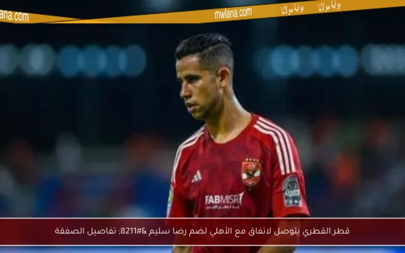 قطر القطري يتوصل لاتفاق مع الأهلي لضم رضا سليم – تفاصيل الصفقة