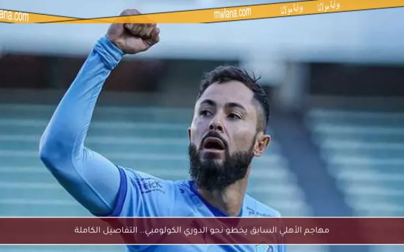 مهاجم الأهلي السابق يخطو نحو الدوري الكولومبي.. التفاصيل الكاملة