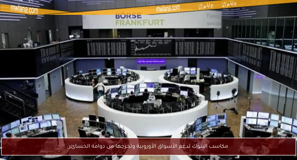 مكاسب البنوك تدعم الأسواق الأوروبية وتخرجها من دوامة الخسائر