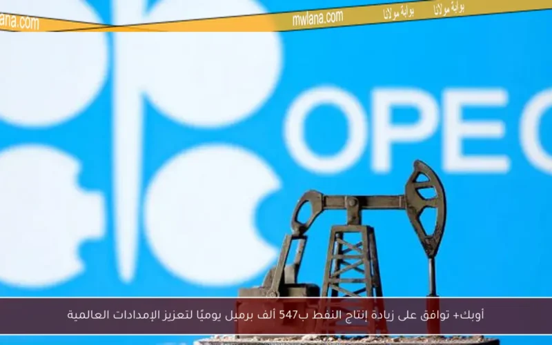 أوبك+ توافق على زيادة إنتاج النفط ب547 ألف برميل يوميًا لتعزيز الإمدادات العالمية