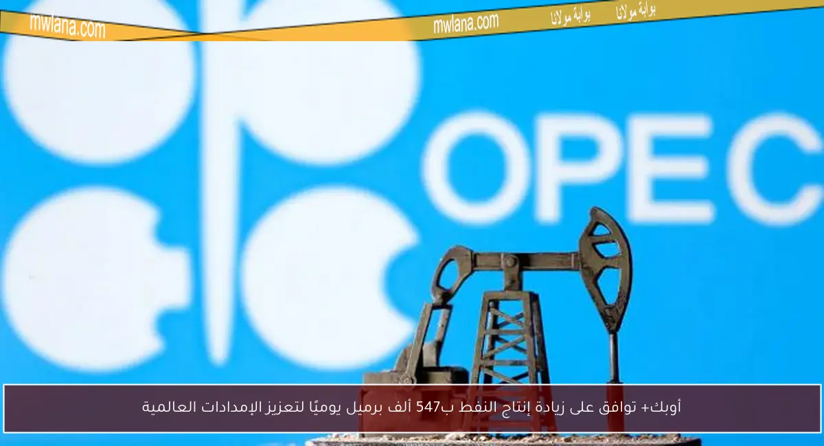 أوبك+ توافق على زيادة إنتاج النفط ب547 ألف برميل يوميًا لتعزيز الإمدادات العالمية