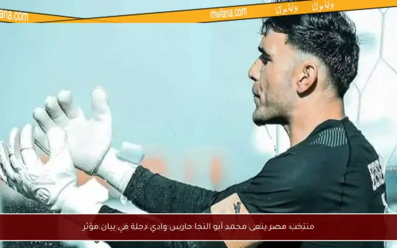 منتخب مصر ينعى محمد أبو النجا حارس وادي دجلة في بيان مؤثر