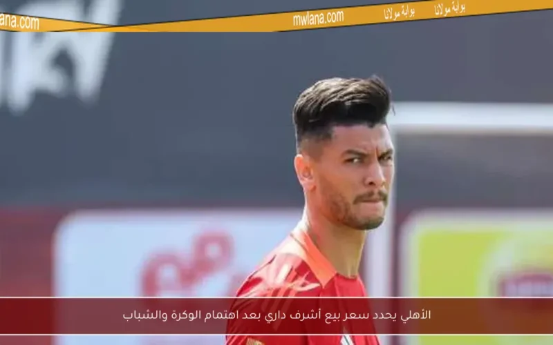 الأهلي يحدد سعر بيع أشرف داري بعد اهتمام الوكرة والشباب