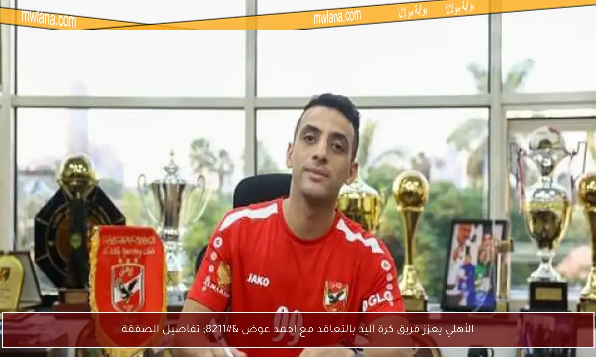 الأهلي يعزز فريق كرة اليد بالتعاقد مع أحمد عوض – تفاصيل الصفقة