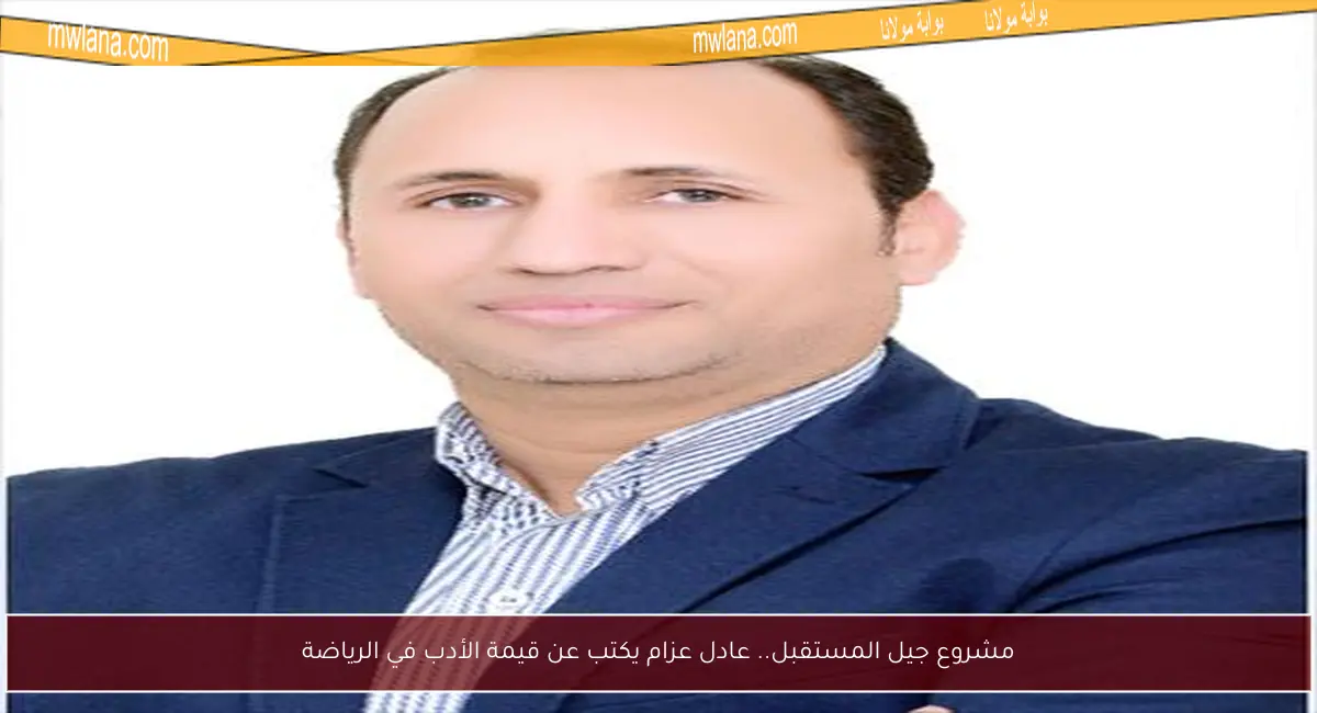 مشروع جيل المستقبل.. عادل عزام يكتب عن قيمة الأدب في الرياضة