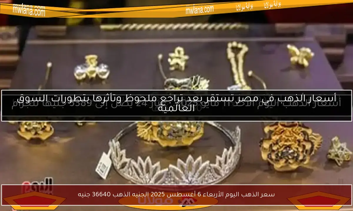 سعر الذهب اليوم الأربعاء 6 أغسطس 2025 الجنيه الذهب 36640 جنيه