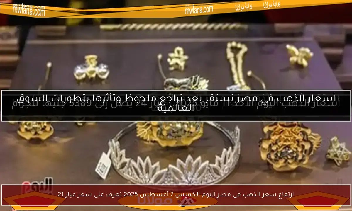 ارتفاع سعر الذهب فى مصر اليوم الخميس 7 أغسطس 2025 تعرف على سعر عيار 21