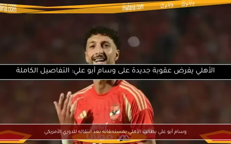 وسام أبو علي يطالب الأهلي بمستحقاته بعد انتقاله للدوري الأمريكي