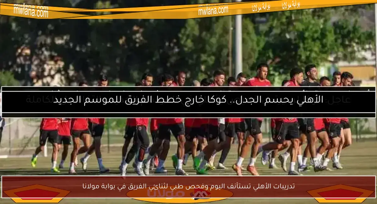 تدريبات الأهلي تستأنف اليوم وفحص طبي لثنائي الفريق في بوابة مولانا