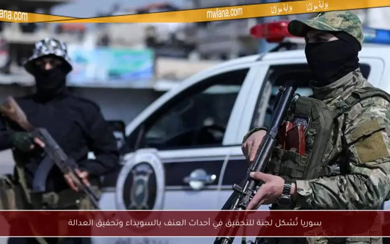 سوريا تُشكل لجنة للتحقيق في أحداث العنف بالسويداء وتحقيق العدالة