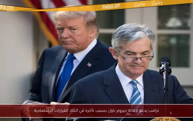 ترامب يدعو لإقالة جيروم باول بسبب تأخره في اتخاذ القرارات الاقتصادية