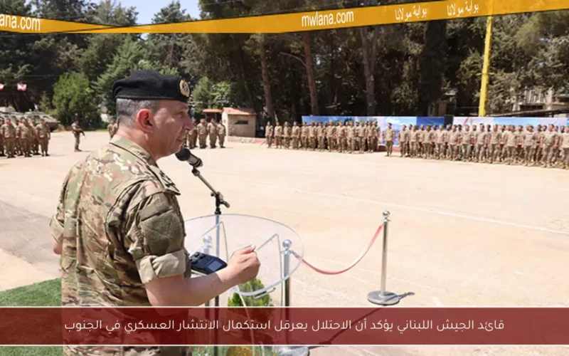 قائد الجيش اللبناني يؤكد أن الاحتلال يعرقل استكمال الانتشار العسكري في الجنوب