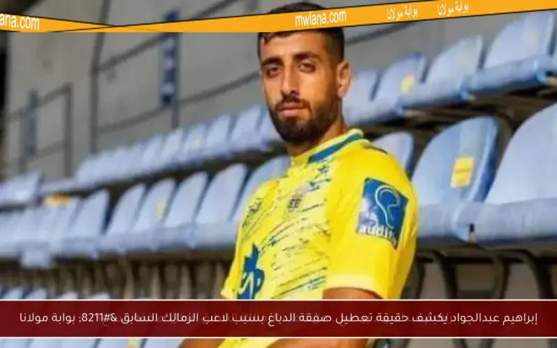 إبراهيم عبدالجواد يكشف حقيقة تعطيل صفقة الدباغ بسبب لاعب الزمالك السابق – بوابة مولانا
