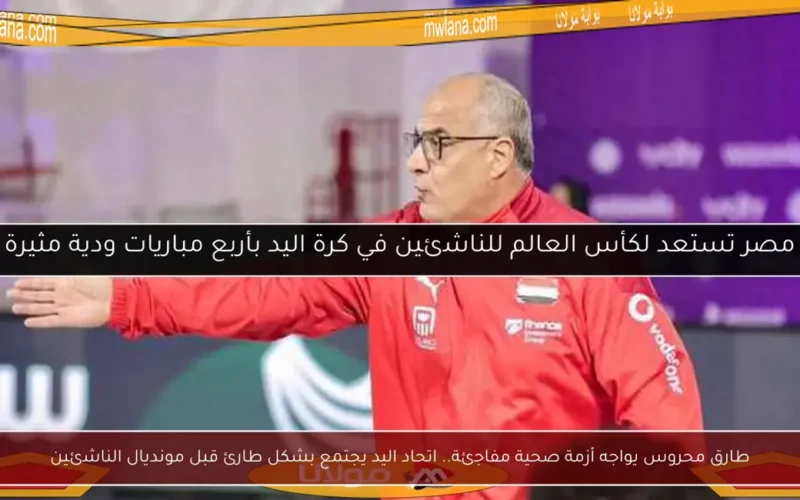 طارق محروس يواجه أزمة صحية مفاجئة.. اتحاد اليد يجتمع بشكل طارئ قبل مونديال الناشئين