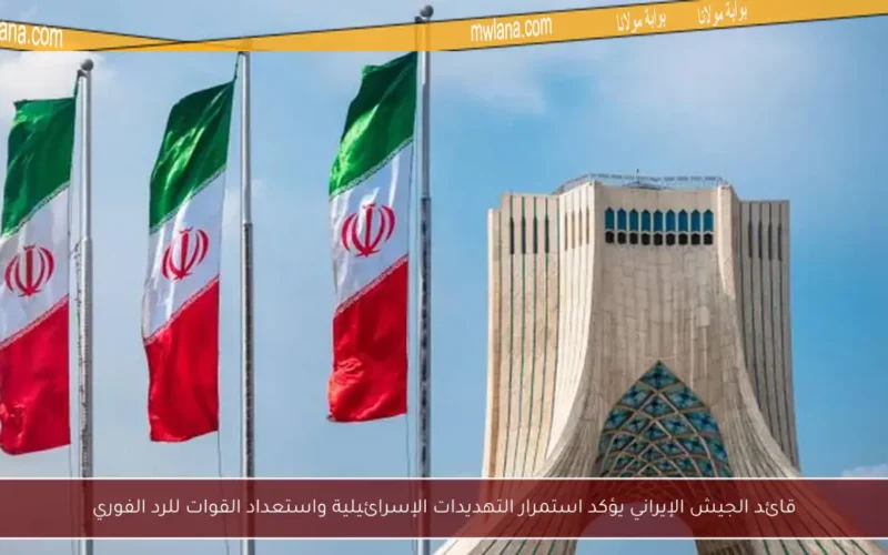 قائد الجيش الإيراني يؤكد استمرار التهديدات الإسرائيلية واستعداد القوات للرد الفوري