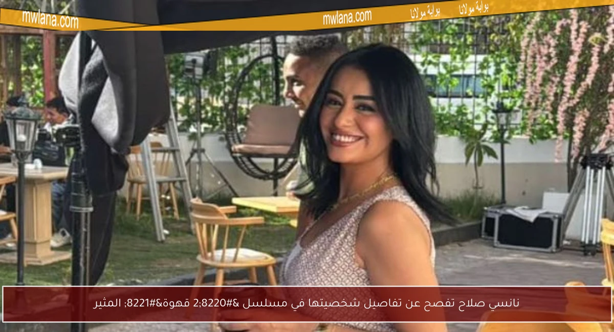 نانسي صلاح تفصح عن تفاصيل شخصيتها في مسلسل “2 قهوة” المثير