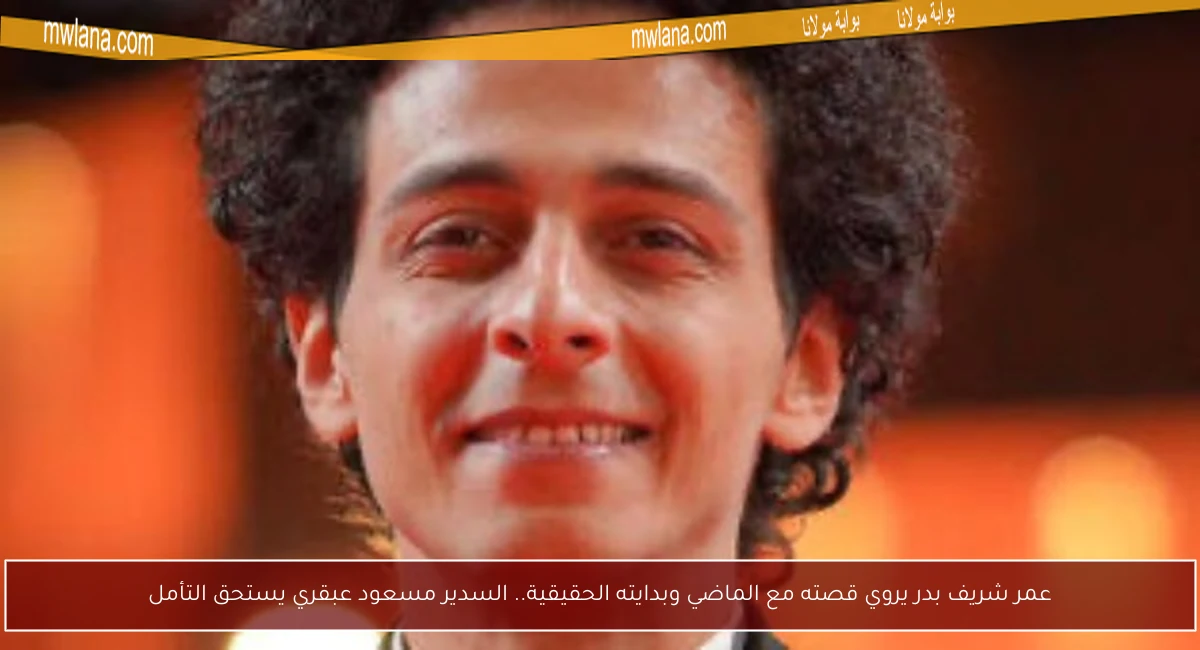 عمر شريف بدر يروي قصته مع الماضي وبدايته الحقيقية.. السدير مسعود عبقري يستحق التأمل