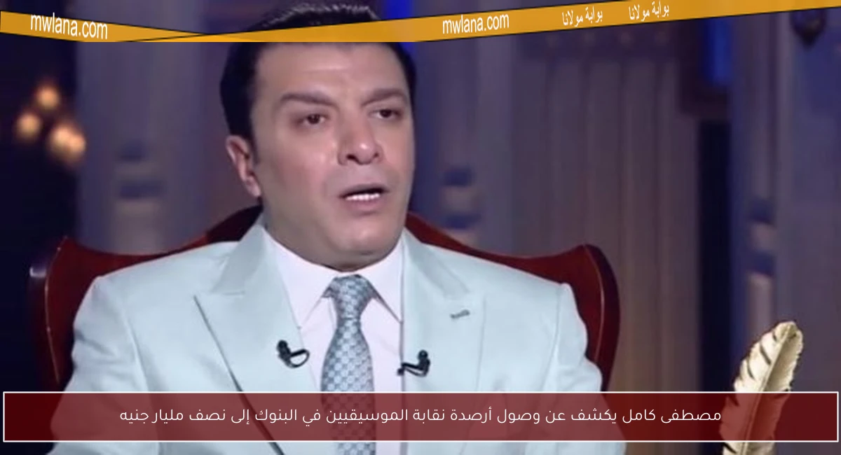 مصطفى كامل يكشف عن وصول أرصدة نقابة الموسيقيين في البنوك إلى نصف مليار جنيه