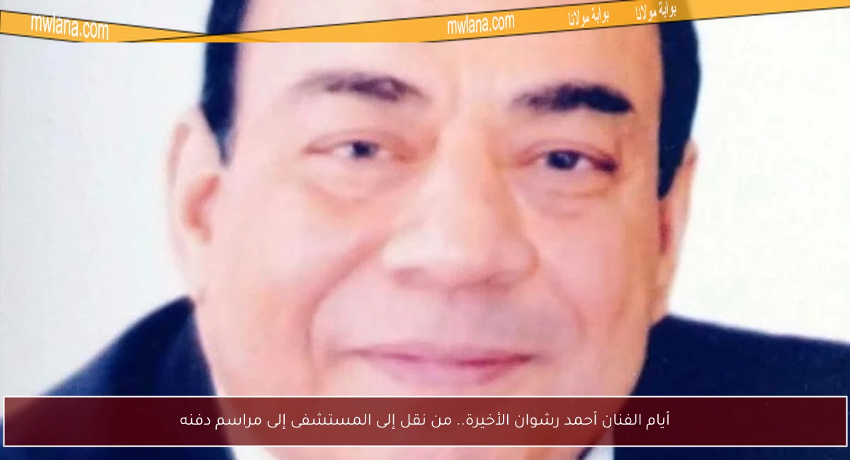 أيام الفنان أحمد رشوان الأخيرة.. من نقل إلى المستشفى إلى مراسم دفنه