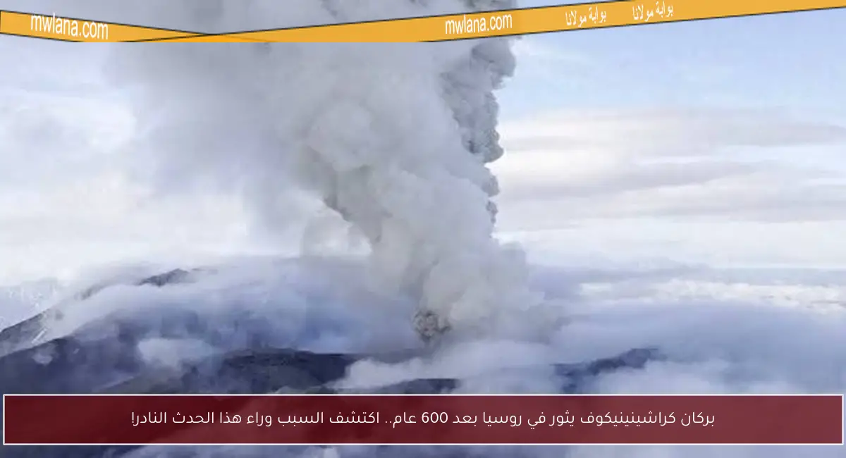بركان كراشينينيكوف يثور في روسيا بعد 600 عام.. اكتشف السبب وراء هذا الحدث النادر!