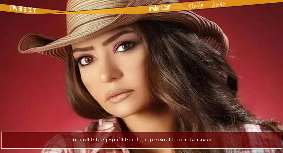 قصة معاناة ميرنا المهندس في أيامها الأخيرة وذكراها المؤلمة