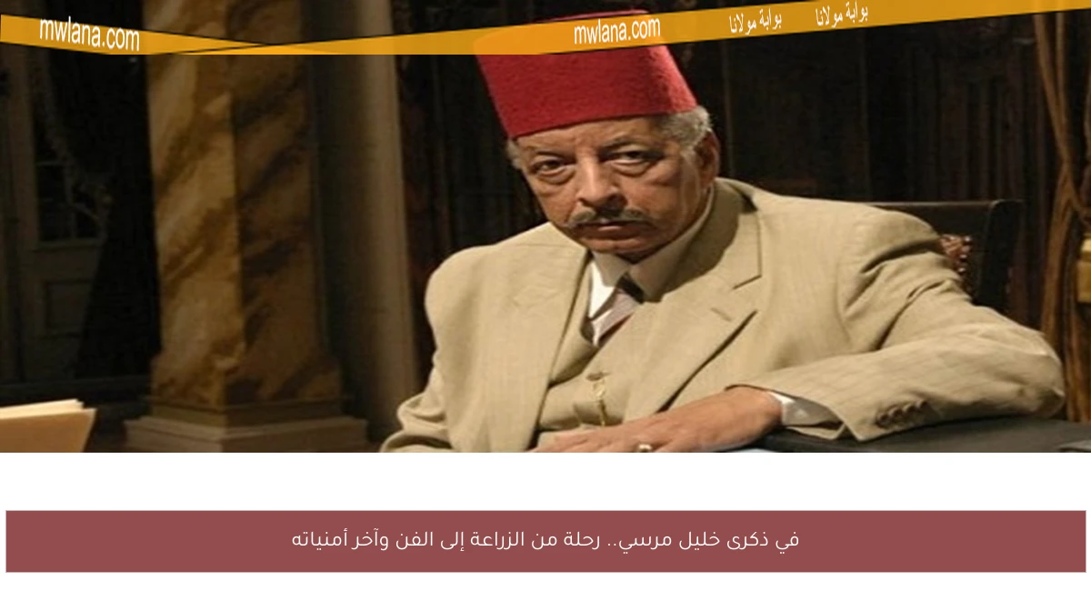 في ذكرى خليل مرسي.. رحلة من الزراعة إلى الفن وآخر أمنياته