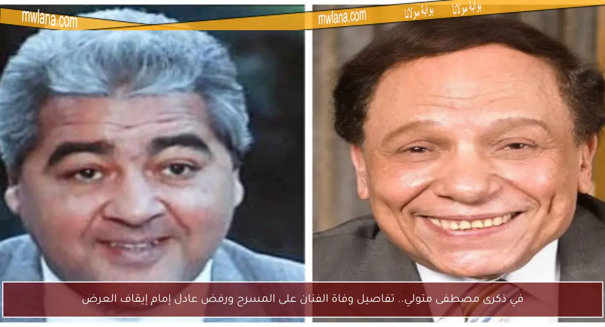 في ذكرى مصطفى متولي.. تفاصيل وفاة الفنان على المسرح ورفض عادل إمام إيقاف العرض
