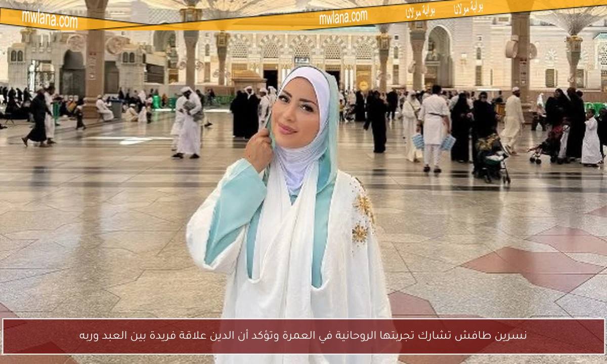 نسرين طافش تشارك تجربتها الروحانية في العمرة وتؤكد أن الدين علاقة فريدة بين العبد وربه