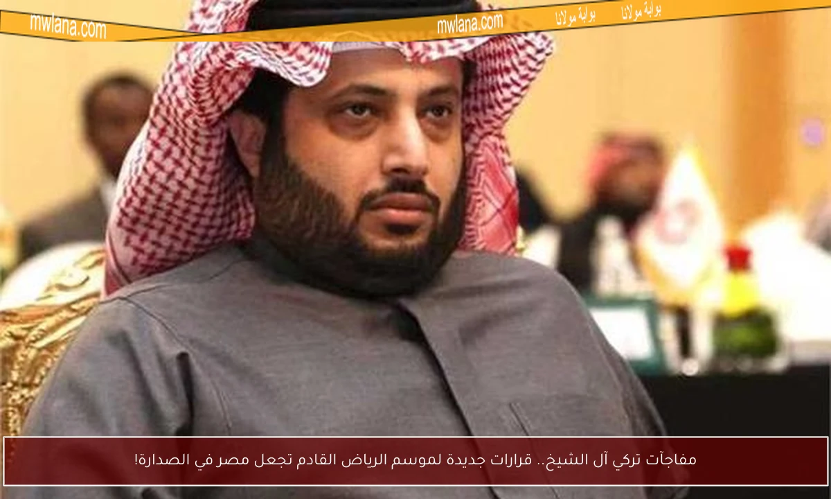مفاجآت تركي آل الشيخ.. قرارات جديدة لموسم الرياض القادم تجعل مصر في الصدارة!