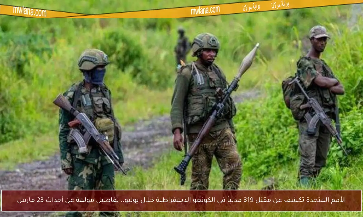 الأمم المتحدة تكشف عن مقتل 319 مدنياً في الكونغو الديمقراطية خلال يوليو.. تفاصيل مؤلمة عن أحداث 23 مارس