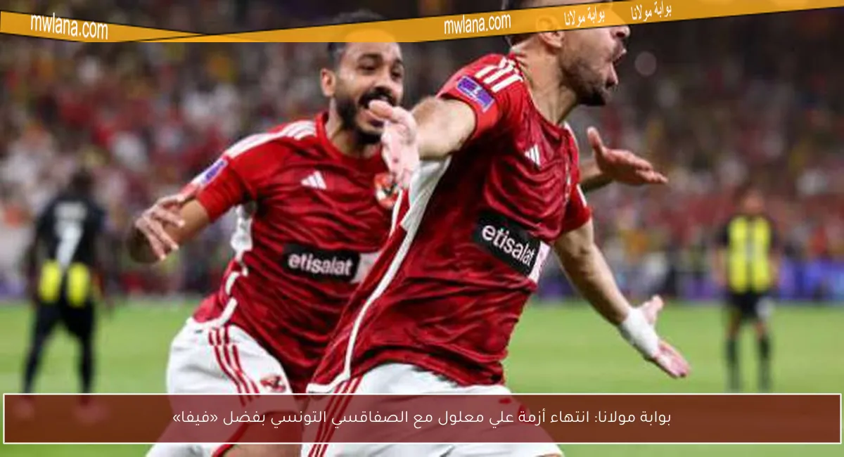 بوابة مولانا: انتهاء أزمة علي معلول مع الصفاقسي التونسي بفضل «فيفا»