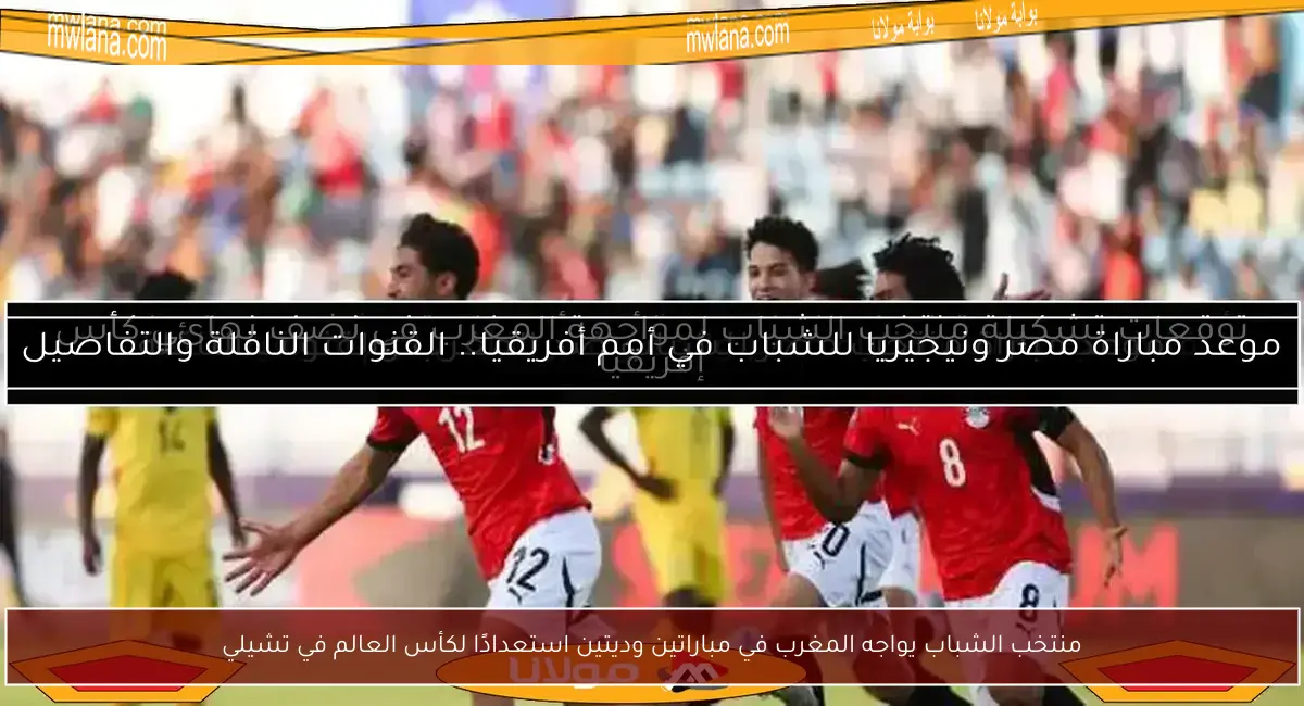 منتخب الشباب يواجه المغرب في مباراتين وديتين استعدادًا لكأس العالم في تشيلي