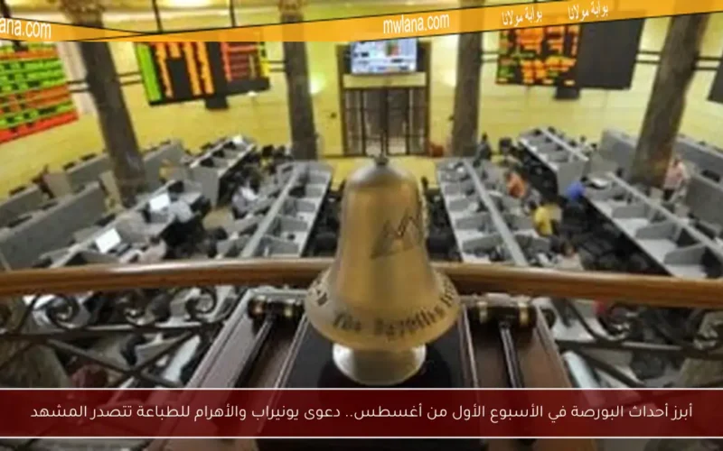 أبرز أحداث البورصة في الأسبوع الأول من أغسطس.. دعوى يونيراب والأهرام للطباعة تتصدر المشهد