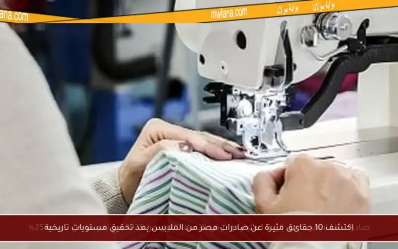اكتشف 10 حقائق مثيرة عن صادرات مصر من الملابس بعد تحقيق مستويات تاريخية