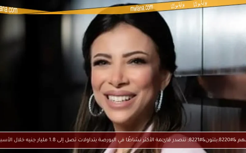 أسهم “بلتون” تتصدر قائمة الأكثر نشاطًا في البورصة بتداولات تصل إلى 1.8 مليار جنيه خلال الأسبوع