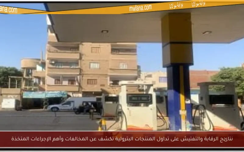 نتائج الرقابة والتفتيش على تداول المنتجات البترولية تكشف عن المخالفات وأهم الإجراءات المتخذة