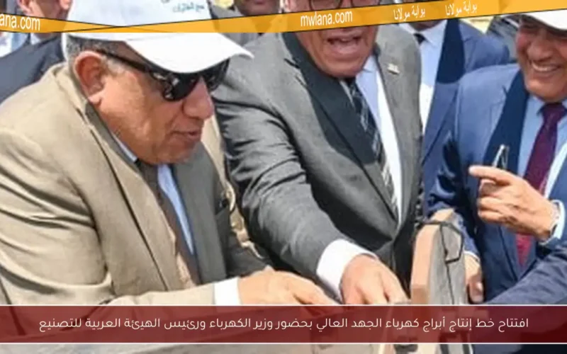افتتاح خط إنتاج أبراج كهرباء الجهد العالي بحضور وزير الكهرباء ورئيس الهيئة العربية للتصنيع