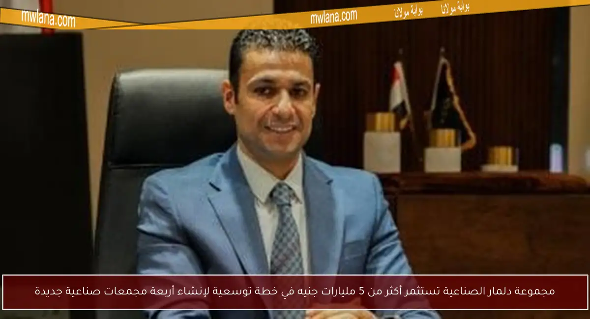 مجموعة دلمار الصناعية تستثمر أكثر من 5 مليارات جنيه في خطة توسعية لإنشاء أربعة مجمعات صناعية جديدة